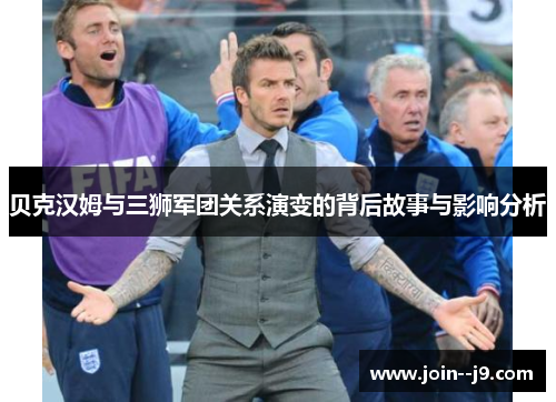 贝克汉姆与三狮军团关系演变的背后故事与影响分析