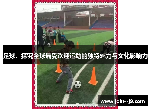 足球：探究全球最受欢迎运动的独特魅力与文化影响力
