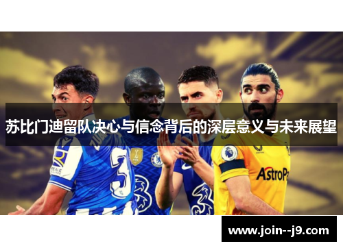 苏比门迪留队决心与信念背后的深层意义与未来展望