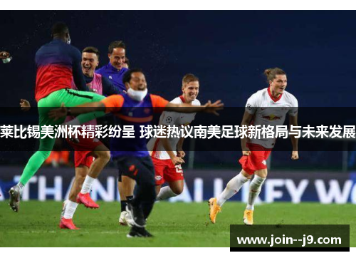 莱比锡美洲杯精彩纷呈 球迷热议南美足球新格局与未来发展