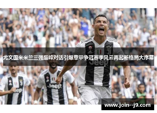 尤文国米米兰三强巅峰对话引爆意甲争冠赛季风云再起新格局大序幕 尤文国米米兰三强巅峰对话引爆意甲争冠赛季风云再起新格局大序幕