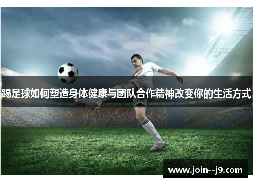 踢足球如何塑造身体健康与团队合作精神改变你的生活方式
