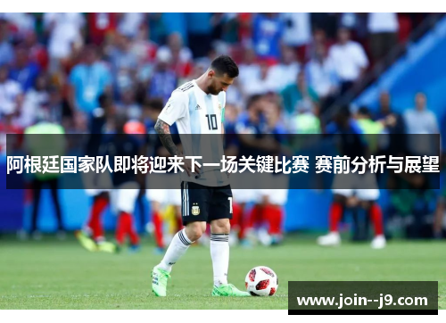 阿根廷国家队即将迎来下一场关键比赛 赛前分析与展望 阿根廷国家队即将迎来下一场关键比赛 赛前分析与展望