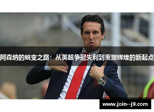 阿森纳的蜕变之路：从英超争冠失利到重塑辉煌的新起点