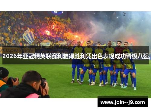 2026年亚冠精英联赛利雅得胜利凭出色表现成功晋级八强 2026年亚冠精英联赛利雅得胜利凭出色表现成功晋级八强