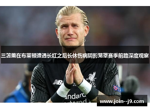 三笘薰在布莱顿遭遇长红之后长休伤病阴影笼罩赛季前路深度观察 三笘薰在布莱顿遭遇长红之后长休伤病阴影笼罩赛季前路深度观察