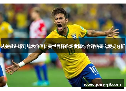 从关键进球到战术价值科曼世界杯临场发挥综合评估研究表现分析