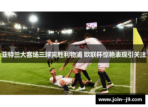 亚特兰大客场三球完胜利物浦 欧联杯惊艳表现引关注