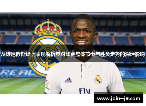 从维尼修斯场上表现解析其对比赛整体节奏与胜负走势的深远影响 从维尼修斯场上表现解析其对比赛整体节奏与胜负走势的深远影响