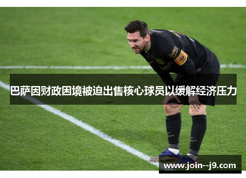 巴萨因财政困境被迫出售核心球员以缓解经济压力
