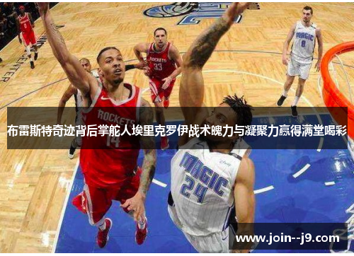 布雷斯特奇迹背后掌舵人埃里克罗伊战术魄力与凝聚力赢得满堂喝彩