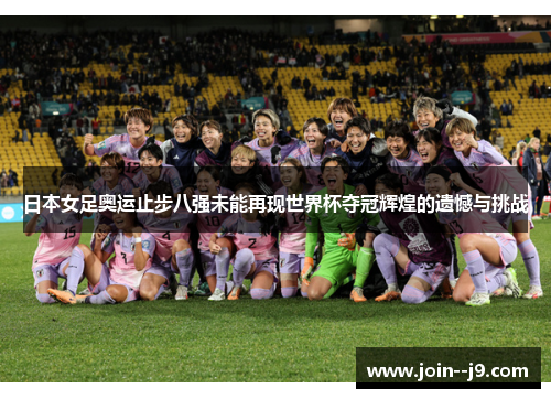 日本女足奥运止步八强未能再现世界杯夺冠辉煌的遗憾与挑战 日本女足奥运止步八强未能再现世界杯夺冠辉煌的遗憾与挑战