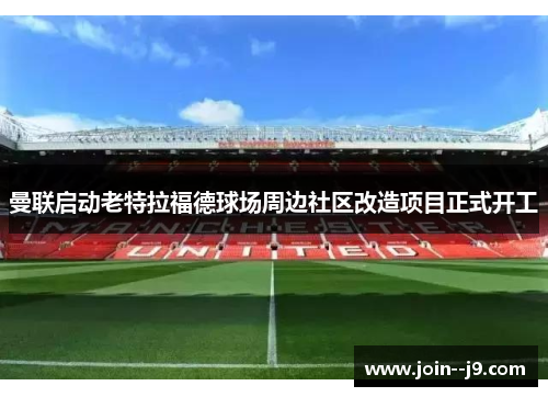 曼联启动老特拉福德球场周边社区改造项目正式开工 曼联启动老特拉福德球场周边社区改造项目正式开工