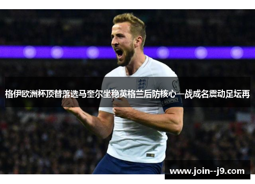 格伊欧洲杯顶替落选马奎尔坐稳英格兰后防核心一战成名震动足坛再