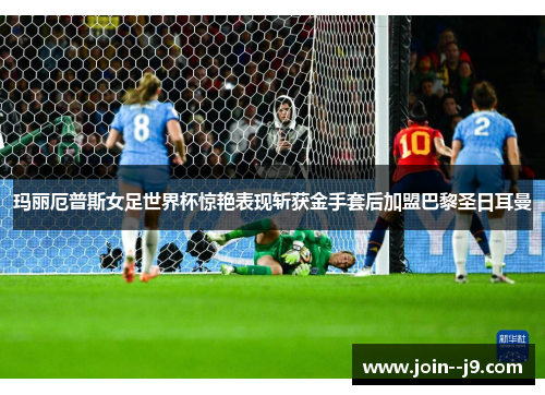 玛丽厄普斯女足世界杯惊艳表现斩获金手套后加盟巴黎圣日耳曼