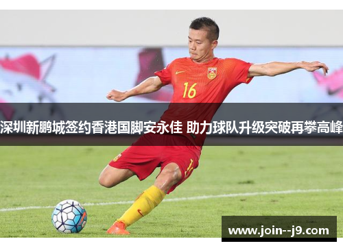 深圳新鹏城签约香港国脚安永佳 助力球队升级突破再攀高峰 深圳新鹏城签约香港国脚安永佳 助力球队升级突破再攀高峰