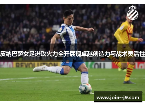 皮纳巴萨女足进攻火力全开展现卓越创造力与战术灵活性 皮纳巴萨女足进攻火力全开展现卓越创造力与战术灵活性