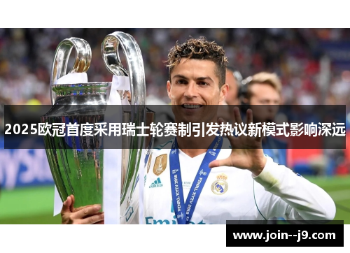 2025欧冠首度采用瑞士轮赛制引发热议新模式影响深远