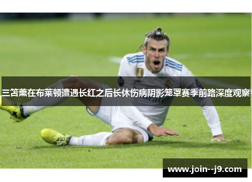 三笘薰在布莱顿遭遇长红之后长休伤病阴影笼罩赛季前路深度观察