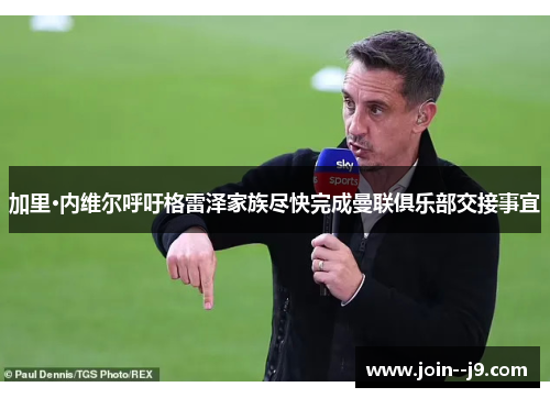 加里·内维尔呼吁格雷泽家族尽快完成曼联俱乐部交接事宜 加里·内维尔呼吁格雷泽家族尽快完成曼联俱乐部交接事宜