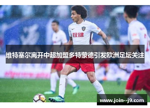维特塞尔离开中超加盟多特蒙德引发欧洲足坛关注 维特塞尔离开中超加盟多特蒙德引发欧洲足坛关注