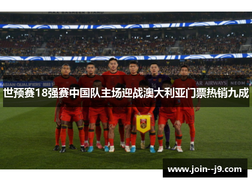 世预赛18强赛中国队主场迎战澳大利亚门票热销九成 世预赛18强赛中国队主场迎战澳大利亚门票热销九成