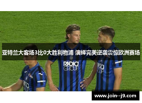 亚特兰大客场3比0大胜利物浦 演绎完美逆袭震惊欧洲赛场 亚特兰大客场3比0大胜利物浦 演绎完美逆袭震惊欧洲赛场