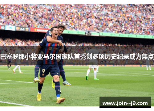 巴塞罗那小将亚马尔国家队首秀创多项历史纪录成为焦点