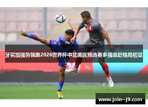 牙买加强势领跑2026世界杯中北美区预选赛多强追赶格局初显 牙买加强势领跑2026世界杯中北美区预选赛多强追赶格局初显