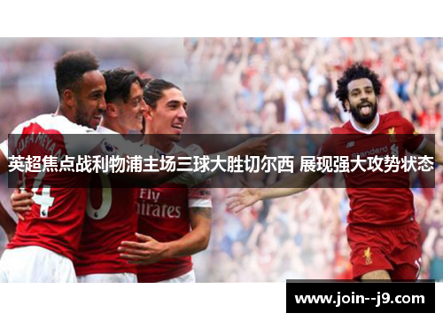 英超焦点战利物浦主场三球大胜切尔西 展现强大攻势状态 英超焦点战利物浦主场三球大胜切尔西 展现强大攻势状态