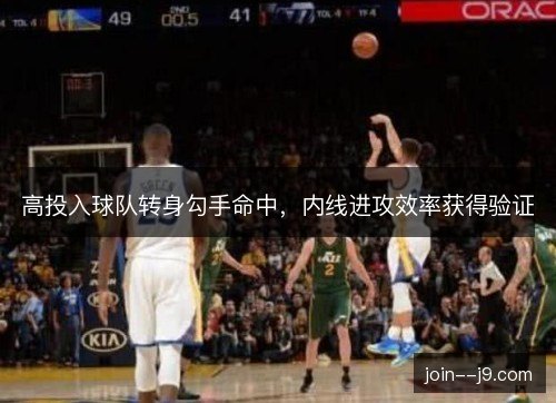 高投入球队转身勾手命中,内线进攻效率获得验证 高投入球队转身勾手命中,内线进攻效率获得验证